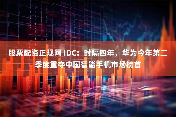 股票配资正规网 IDC：时隔四年，华为今年第二季度重夺中国智能手机市场榜首