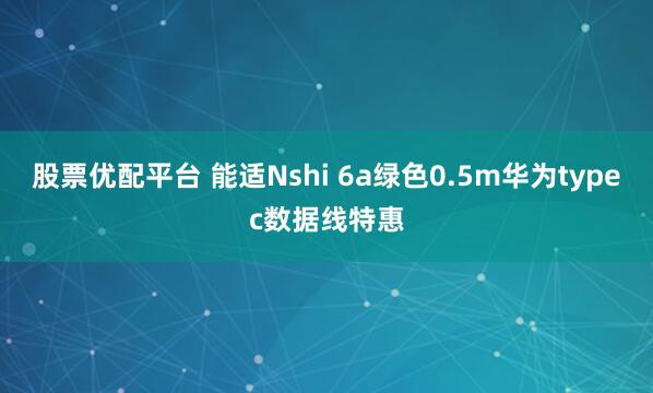 股票优配平台 能适Nshi 6a绿色0.5m华为typec数据线特惠