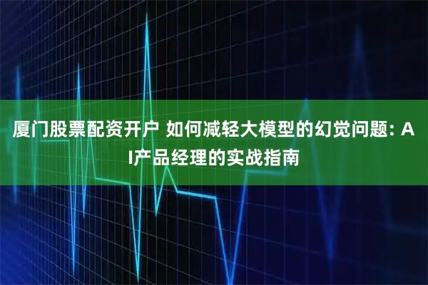 厦门股票配资开户 如何减轻大模型的幻觉问题: AI产品经理的实战指南