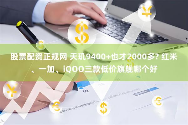 股票配资正规网 天玑9400+也才2000多? 红米、一加、iQOO三款低价旗舰哪个好