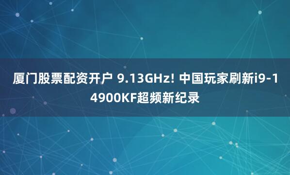 厦门股票配资开户 9.13GHz! 中国玩家刷新i9-14900KF超频新纪录
