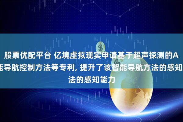 股票优配平台 亿境虚拟现实申请基于超声探测的AI智能导航控制方法等专利, 提升了该智能导航方法的感知能力