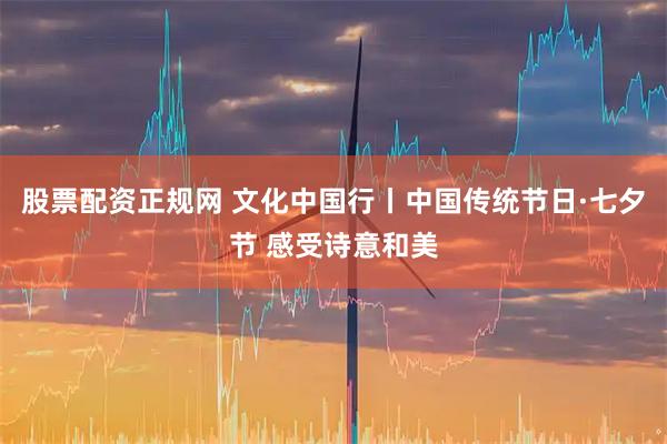 股票配资正规网 文化中国行丨中国传统节日·七夕节 感受诗意和美