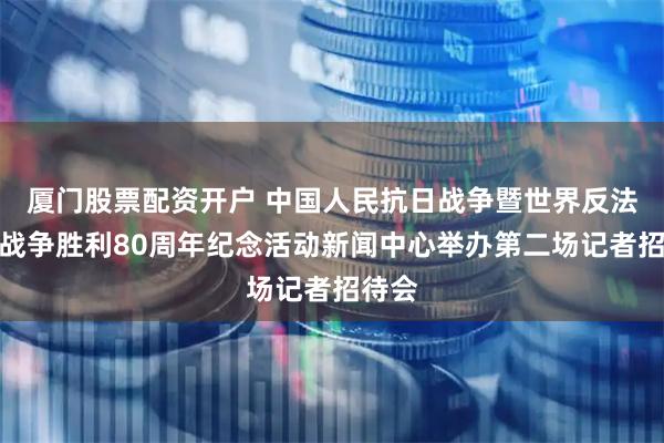 厦门股票配资开户 中国人民抗日战争暨世界反法西斯战争胜利80周年纪念活动新闻中心举办第二场记者招待会