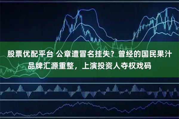 股票优配平台 公章遭冒名挂失？曾经的国民果汁品牌汇源重整，上演投资人夺权戏码