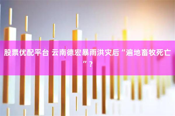 股票优配平台 云南德宏暴雨洪灾后“遍地畜牧死亡”？