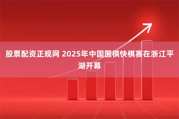 股票配资正规网 2025年中国围棋快棋赛在浙江平湖开幕