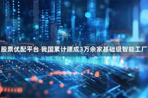 股票优配平台 我国累计建成3万余家基础级智能工厂