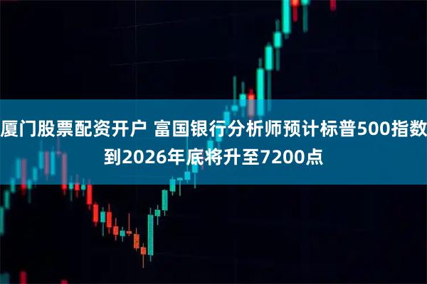 厦门股票配资开户 富国银行分析师预计标普500指数到2026年底将升至7200点