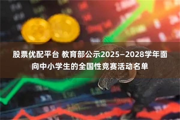 股票优配平台 教育部公示2025—2028学年面向中小学生的全国性竞赛活动名单