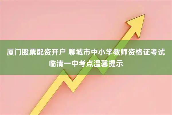 厦门股票配资开户 聊城市中小学教师资格证考试临清一中考点温馨提示