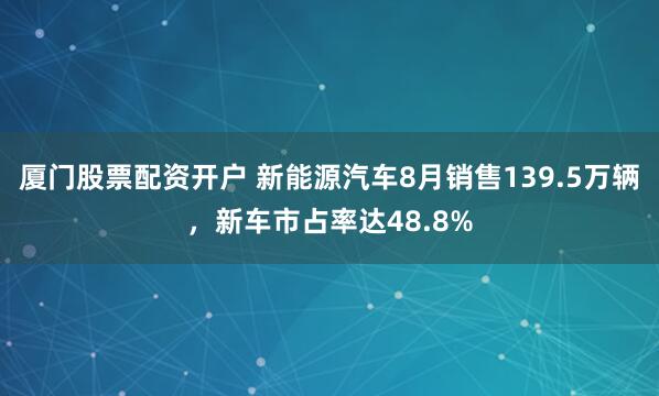 厦门股票配资开户 新能源汽车8月销售139.5万辆，新车市占率达48.8%
