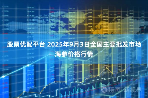 股票优配平台 2025年9月3日全国主要批发市场海参价格行情