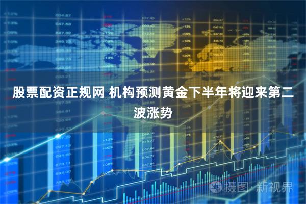 股票配资正规网 机构预测黄金下半年将迎来第二波涨势
