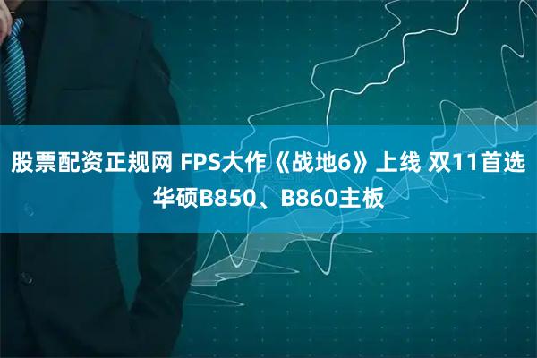 股票配资正规网 FPS大作《战地6》上线 双11首选华硕B850、B860主板