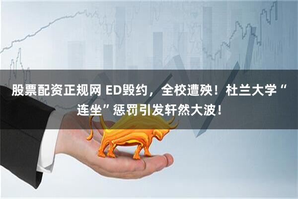 股票配资正规网 ED毁约，全校遭殃！杜兰大学“连坐”惩罚引发轩然大波！