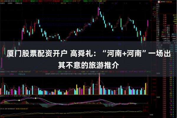 厦门股票配资开户 高舜礼：“河南+河南”一场出其不意的旅游推介