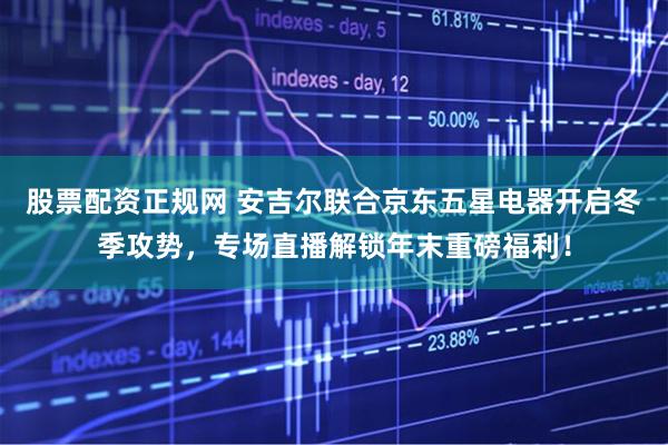 股票配资正规网 安吉尔联合京东五星电器开启冬季攻势，专场直播解锁年末重磅福利！