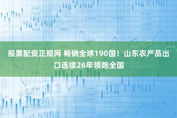 股票配资正规网 畅销全球190国！山东农产品出口连续26年领跑全国