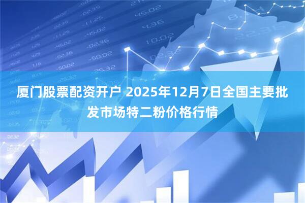 厦门股票配资开户 2025年12月7日全国主要批发市场特二粉价格行情