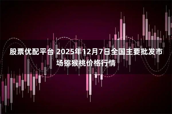 股票优配平台 2025年12月7日全国主要批发市场猕猴桃价格行情