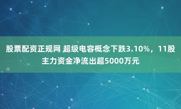 股票配资正规网 超级电容概念下跌3.10%，11股主力资金净流出超5000万元