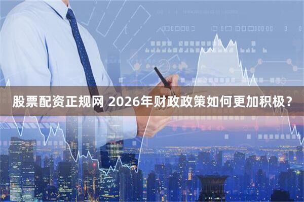 股票配资正规网 2026年财政政策如何更加积极？