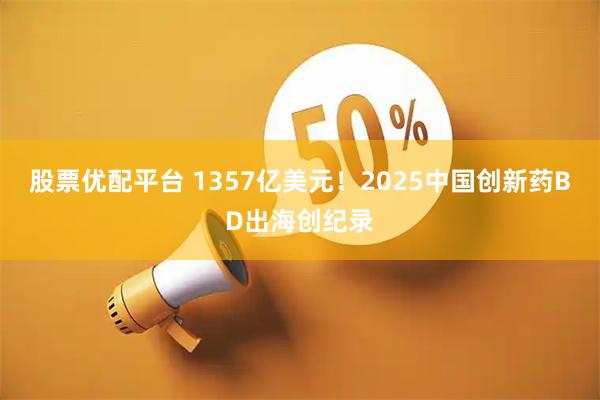 股票优配平台 1357亿美元！2025中国创新药BD出海创纪录
