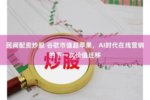 民间配资炒股 谷歌市值超苹果，AI时代在线营销的下一次价值迁移
