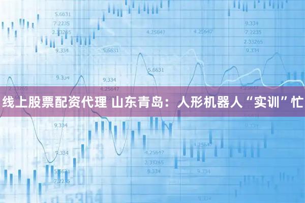 线上股票配资代理 山东青岛：人形机器人“实训”忙