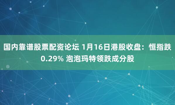 国内靠谱股票配资论坛 1月16日港股收盘：恒指跌0.29% 泡泡玛特领跌成分股