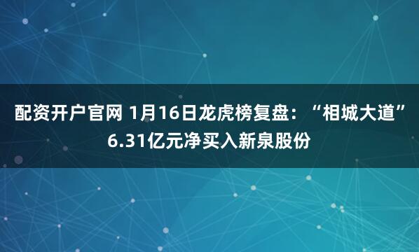 配资开户官网 1月16日龙虎榜复盘：“相城大道”6.31亿元净买入新泉股份