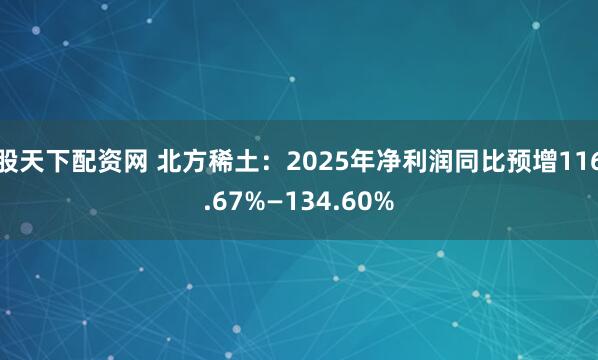 股天下配资网 北方稀土：2025年净利润同比预增116.67%—134.60%