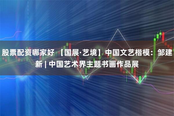 股票配资哪家好 【国展·艺境】中国文艺楷模：邹建新 | 中国艺术界主题书画作品展
