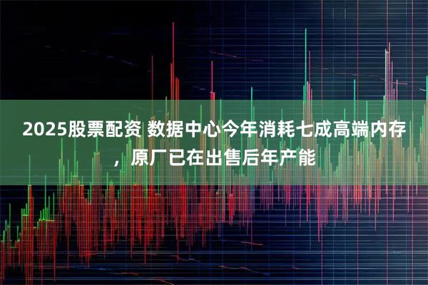 2025股票配资 数据中心今年消耗七成高端内存，原厂已在出售后年产能