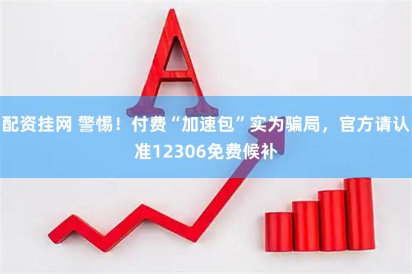 配资挂网 警惕！付费“加速包”实为骗局，官方请认准12306免费候补