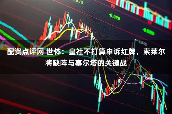 配资点评网 世体：皇社不打算申诉红牌，索莱尔将缺阵与塞尔塔的关键战