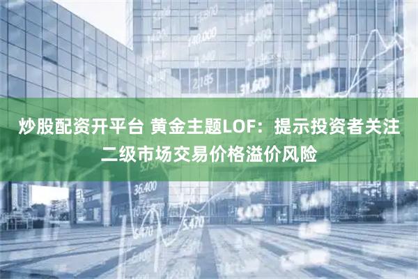 炒股配资开平台 黄金主题LOF：提示投资者关注二级市场交易价格溢价风险
