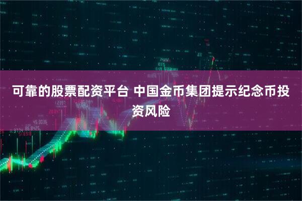 可靠的股票配资平台 中国金币集团提示纪念币投资风险