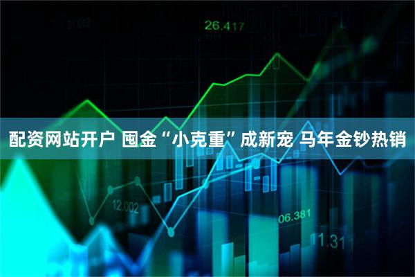 配资网站开户 囤金“小克重”成新宠 马年金钞热销