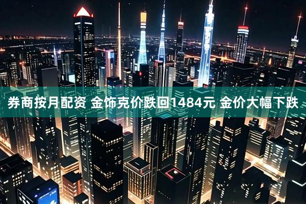 券商按月配资 金饰克价跌回1484元 金价大幅下跌