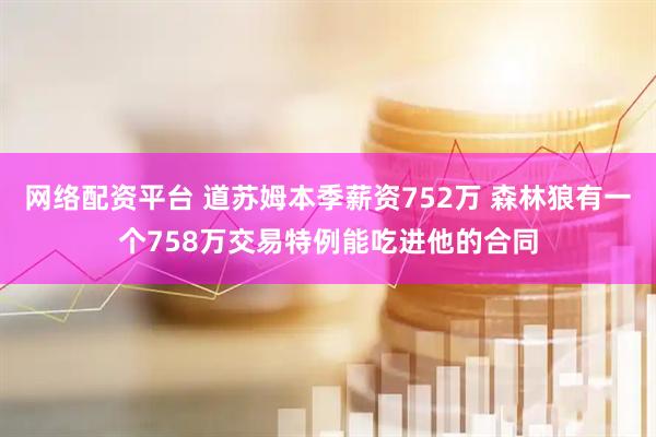 网络配资平台 道苏姆本季薪资752万 森林狼有一个758万交易特例能吃进他的合同