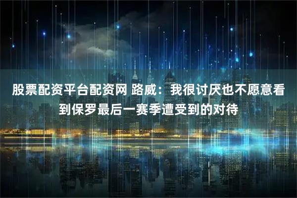 股票配资平台配资网 路威：我很讨厌也不愿意看到保罗最后一赛季遭受到的对待