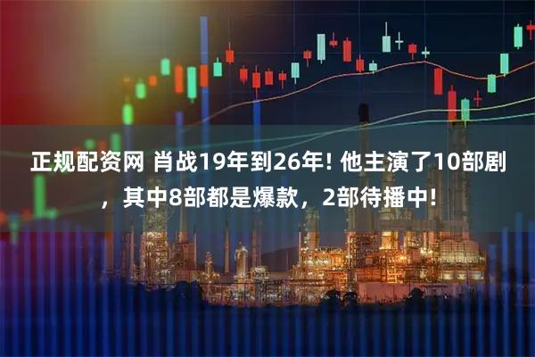 正规配资网 肖战19年到26年! 他主演了10部剧，其中8部都是爆款，2部待播中!