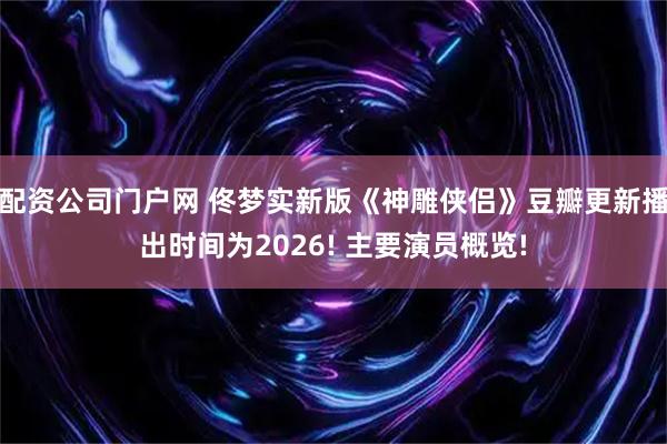 配资公司门户网 佟梦实新版《神雕侠侣》豆瓣更新播出时间为2026! 主要演员概览!