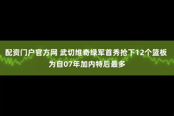 配资门户官方网 武切维奇绿军首秀抢下12个篮板 为自07年加内特后最多