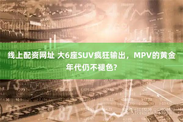 线上配资网址 大6座SUV疯狂输出，MPV的黄金年代仍不褪色?