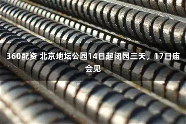 360配资 北京地坛公园14日起闭园三天，17日庙会见