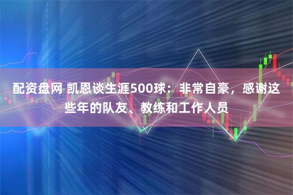 配资盘网 凯恩谈生涯500球：非常自豪，感谢这些年的队友、教练和工作人员