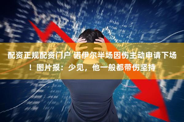 配资正规配资门户 诺伊尔半场因伤主动申请下场！图片报：少见，他一般都带伤坚持